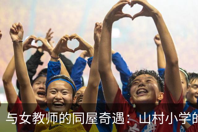 与女教师的同屋奇遇：山村小学的夜晚故事