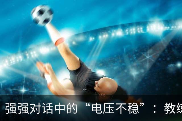 强强对话中的“电压不稳”：教练如是说